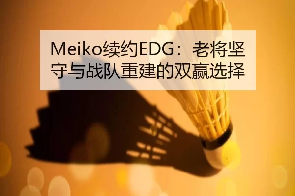 Meiko续约EDG：老将坚守与战队重建的双赢选择