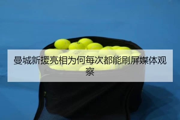 曼城新援亮相为何每次都能刷屏媒体观察